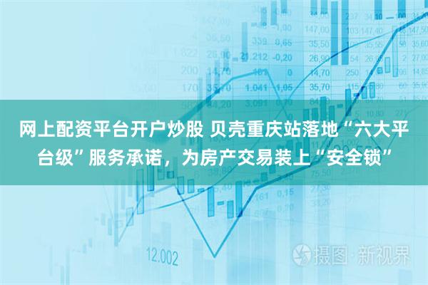 网上配资平台开户炒股 贝壳重庆站落地“六大平台级”服务承诺，为房产交易装上“安全锁”