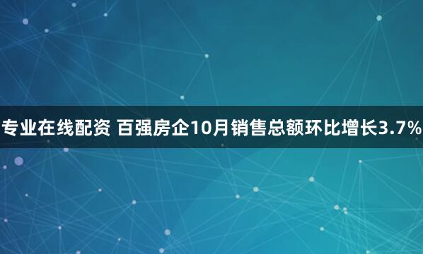 专业在线配资 百强房企10月销售总额环比增长3.7%