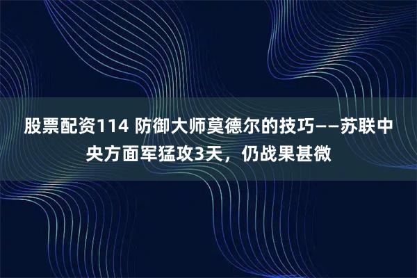 股票配资114 防御大师莫德尔的技巧——苏联中央方面军猛攻3天，仍战果甚微