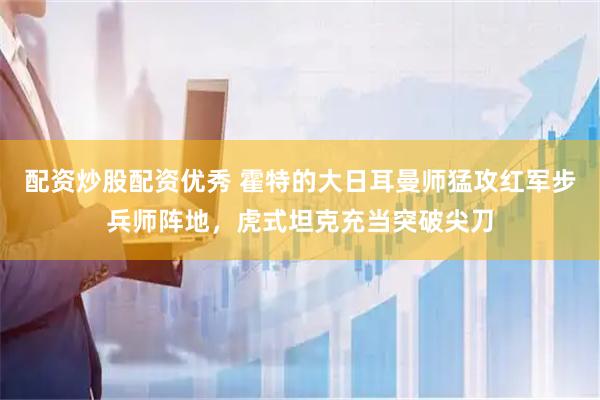 配资炒股配资优秀 霍特的大日耳曼师猛攻红军步兵师阵地，虎式坦克充当突破尖刀