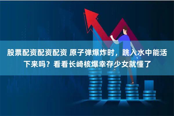 股票配资配资配资 原子弹爆炸时，跳入水中能活下来吗？看看长崎核爆幸存少女就懂了