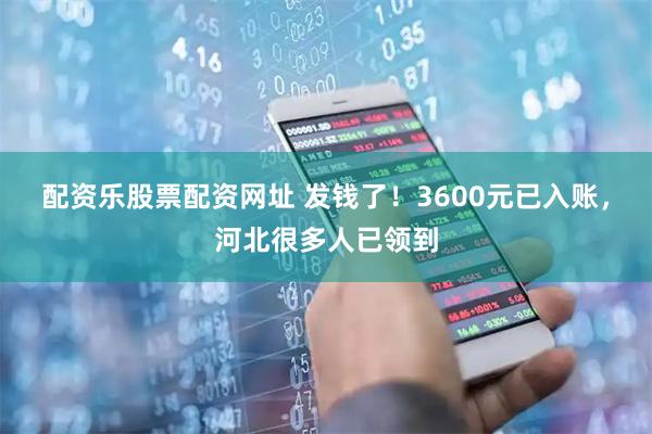 配资乐股票配资网址 发钱了！3600元已入账，河北很多人已领到