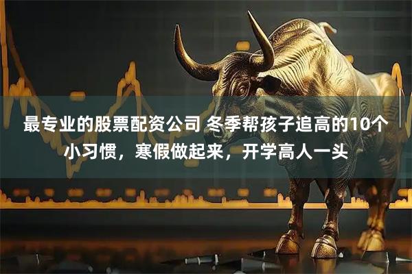 最专业的股票配资公司 冬季帮孩子追高的10个小习惯，寒假做起来，开学高人一头