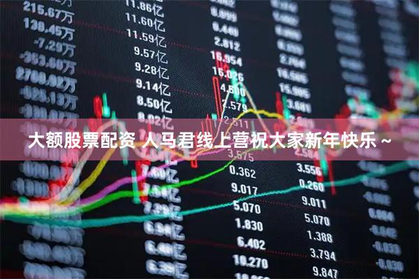 大额股票配资 人马君线上营祝大家新年快乐～