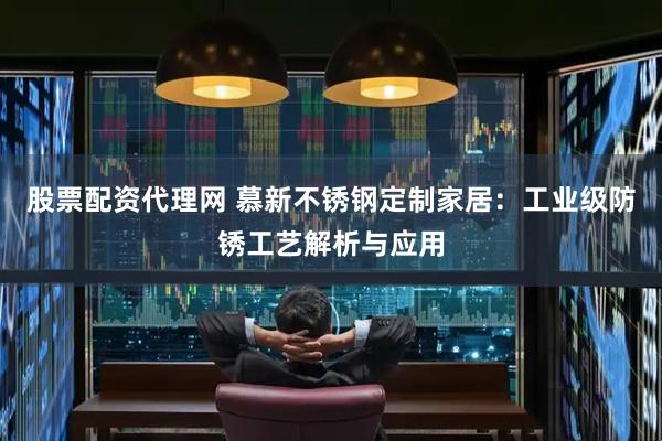 股票配资代理网 慕新不锈钢定制家居：工业级防锈工艺解析与应用