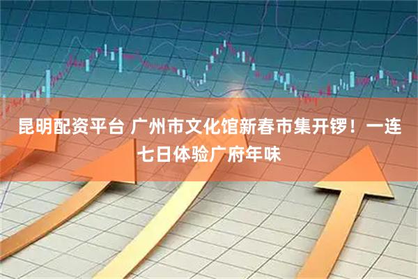 昆明配资平台 广州市文化馆新春市集开锣！一连七日体验广府年味