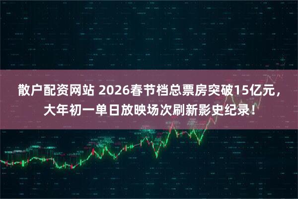 散户配资网站 2026春节档总票房突破15亿元，大年初一单日放映场次刷新影史纪录！