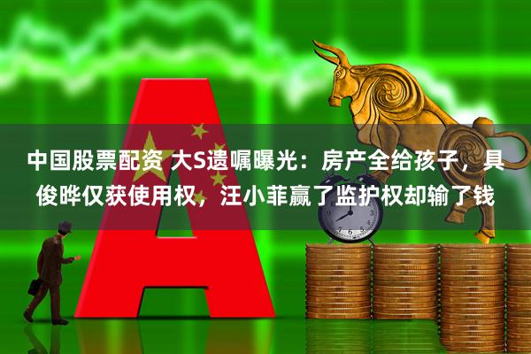 中国股票配资 大S遗嘱曝光：房产全给孩子，具俊晔仅获使用权，汪小菲赢了监护权却输了钱