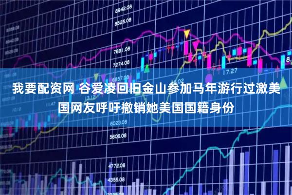 我要配资网 谷爱凌回旧金山参加马年游行过激美国网友呼吁撤销她美国国籍身份