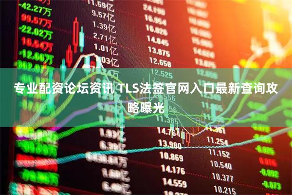 专业配资论坛资讯 TLS法签官网入口最新查询攻略曝光
