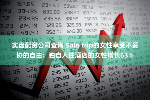 实盘配资公司查询 Solo trip的女性享受不妥协的自由：独自入住酒店的女性增长63%