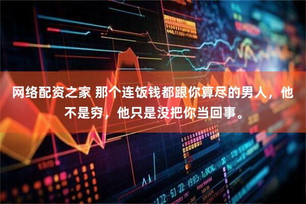网络配资之家 那个连饭钱都跟你算尽的男人，他不是穷，他只是没把你当回事。