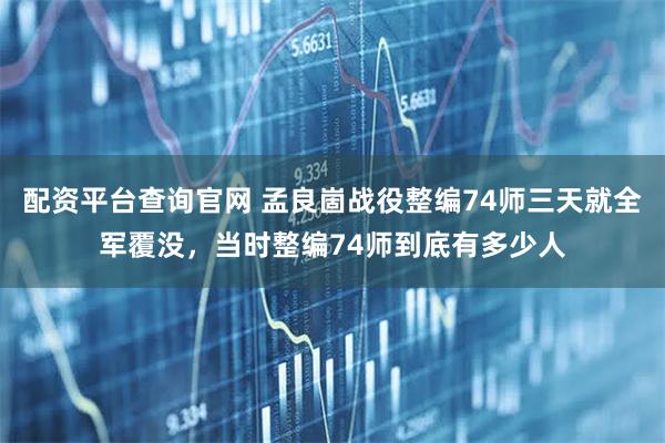 配资平台查询官网 孟良崮战役整编74师三天就全军覆没，当时整编74师到底有多少人