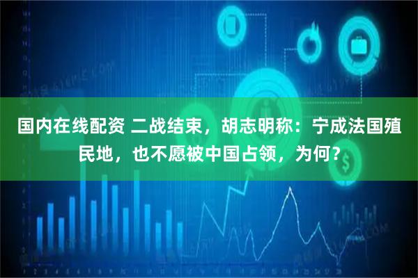 国内在线配资 二战结束，胡志明称：宁成法国殖民地，也不愿被中国占领，为何？