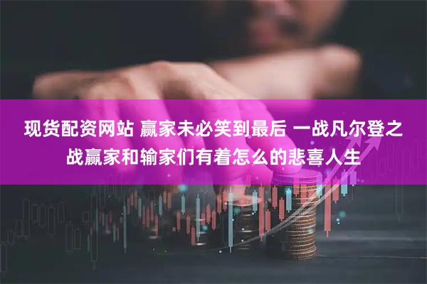 现货配资网站 赢家未必笑到最后 一战凡尔登之战赢家和输家们有着怎么的悲喜人生