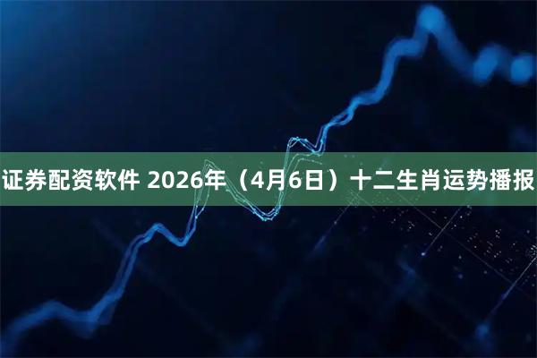 证券配资软件 2026年（4月6日）十二生肖运势播报