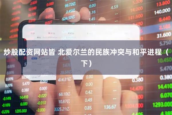 炒股配资网站皆 北爱尔兰的民族冲突与和平进程（下）