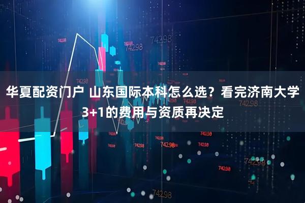 华夏配资门户 山东国际本科怎么选？看完济南大学3+1的费用与资质再决定