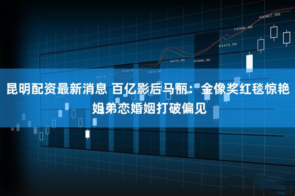昆明配资最新消息 百亿影后马丽：金像奖红毯惊艳 姐弟恋婚姻打破偏见