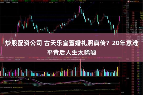 炒股配资公司 古天乐宣萱婚礼照疯传？20年意难平背后人生太唏嘘