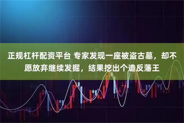 正规杠杆配资平台 专家发现一座被盗古墓，却不愿放弃继续发掘，结果挖出个造反藩王