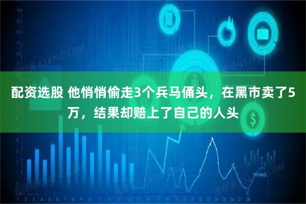 配资选股 他悄悄偷走3个兵马俑头，在黑市卖了5万，结果却赔上了自己的人头