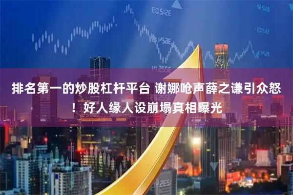 排名第一的炒股杠杆平台 谢娜呛声薛之谦引众怒！好人缘人设崩塌真相曝光