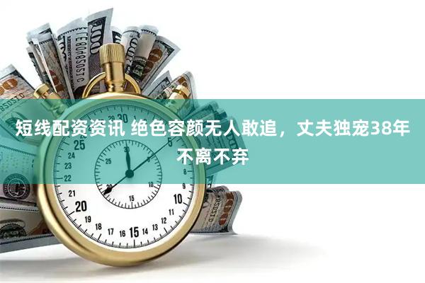 短线配资资讯 绝色容颜无人敢追，丈夫独宠38年不离不弃
