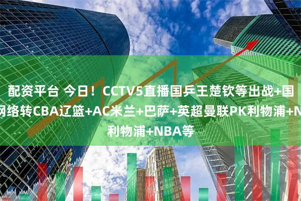 配资平台 今日！CCTV5直播国乒王楚钦等出战+国羽，网络转CBA辽篮+AC米兰+巴萨+英超曼联PK利物浦+NBA等
