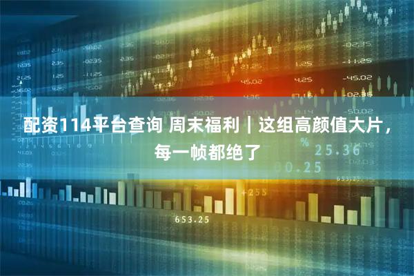 配资114平台查询 周末福利｜这组高颜值大片，每一帧都绝了