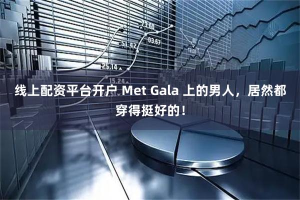 线上配资平台开户 Met Gala 上的男人，居然都穿得挺好的！
