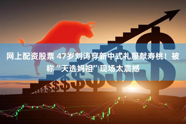 网上配资股票 47岁刘涛穿新中式礼服献寿桃！被称“天选妈祖”现场太震撼
