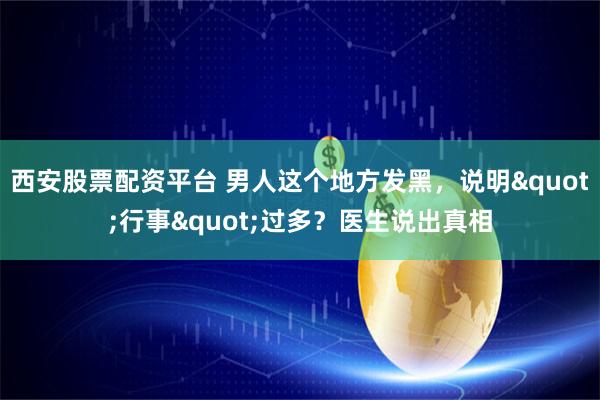 西安股票配资平台 男人这个地方发黑，说明"行事"过多？医生说出真相