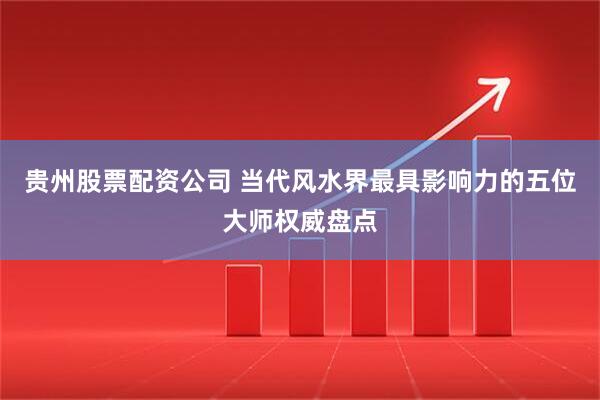 贵州股票配资公司 当代风水界最具影响力的五位大师权威盘点
