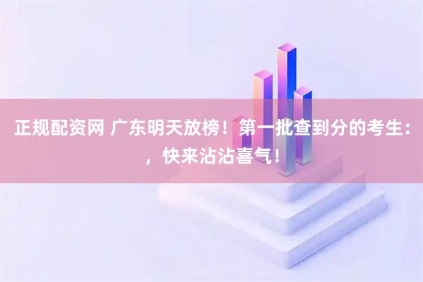 正规配资网 广东明天放榜！第一批查到分的考生：，快来沾沾喜气！