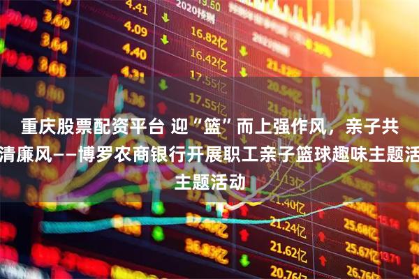 重庆股票配资平台 迎“篮”而上强作风，亲子共沐清廉风——博罗农商银行开展职工亲子篮球趣味主题活动
