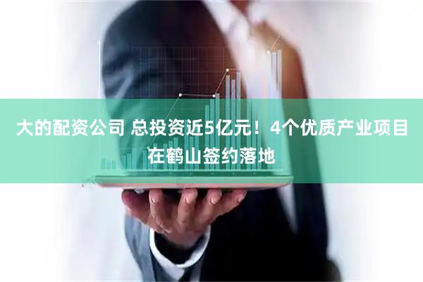 大的配资公司 总投资近5亿元！4个优质产业项目在鹤山签约落地