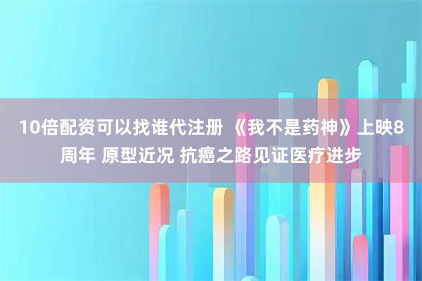 10倍配资可以找谁代注册 《我不是药神》上映8周年 原型近况 抗癌之路见证医疗进步
