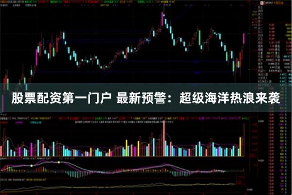 股票配资第一门户 最新预警：超级海洋热浪来袭