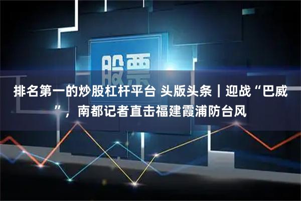 排名第一的炒股杠杆平台 头版头条｜迎战“巴威”，南都记者直击福建霞浦防台风