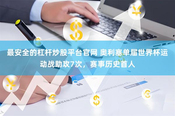最安全的杠杆炒股平台官网 奥利塞单届世界杯运动战助攻7次，赛事历史首人