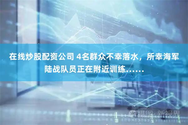 在线炒股配资公司 4名群众不幸落水，所幸海军陆战队员正在附近训练……
