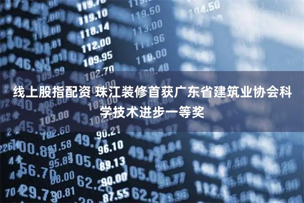 线上股指配资 珠江装修首获广东省建筑业协会科学技术进步一等奖