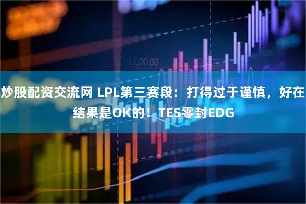 炒股配资交流网 LPL第三赛段：打得过于谨慎，好在结果是OK的！TES零封EDG