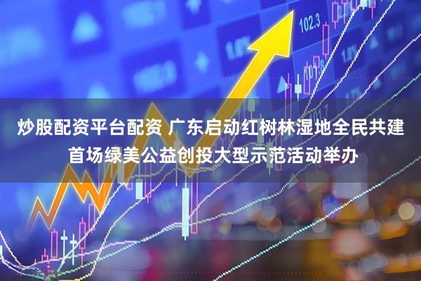 炒股配资平台配资 广东启动红树林湿地全民共建 首场绿美公益创投大型示范活动举办